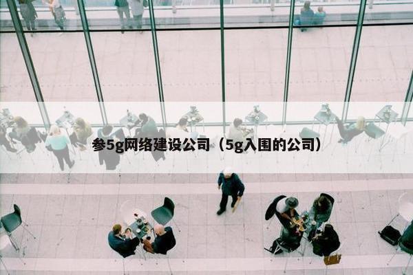 参5g网络建设公司（5g入围的公司）