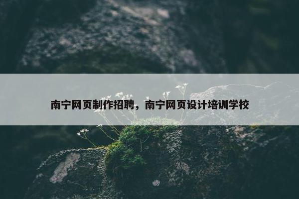 南宁网页制作招聘，南宁网页设计培训学校