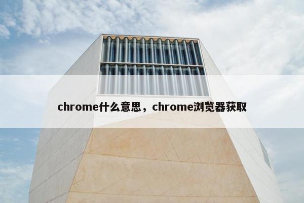 chrome什么意思，chrome浏览器获取