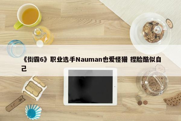 《街霸6》职业选手Nauman也爱怪猎 捏脸酷似自己