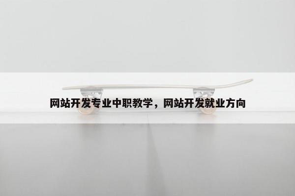 网站开发专业中职教学，网站开发就业方向