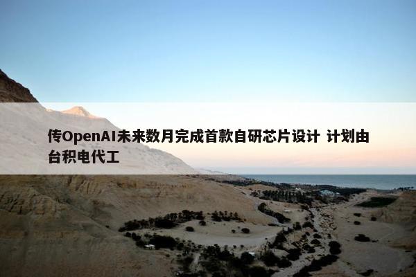 传OpenAI未来数月完成首款自研芯片设计 计划由台积电代工