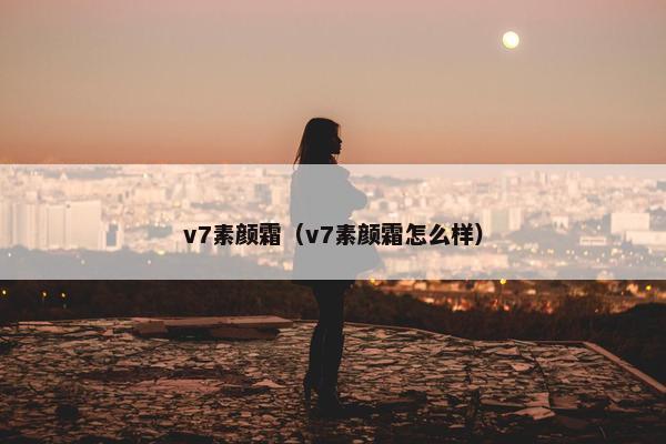 v7素颜霜（v7素颜霜怎么样）