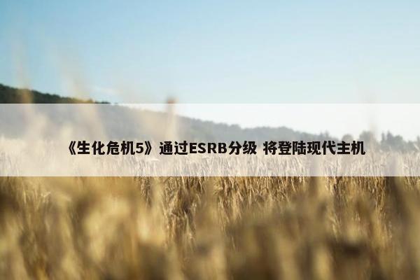 《生化危机5》通过ESRB分级 将登陆现代主机