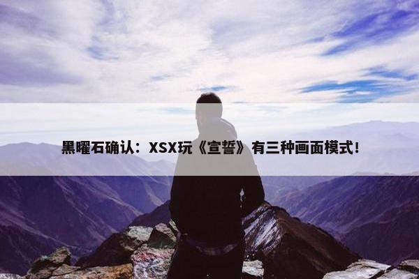 黑曜石确认：XSX玩《宣誓》有三种画面模式！