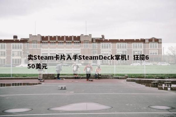 卖Steam卡片入手SteamDeck掌机！狂揽650美元