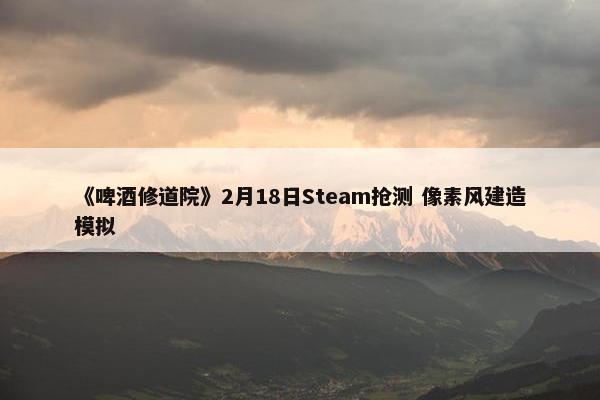 《啤酒修道院》2月18日Steam抢测 像素风建造模拟