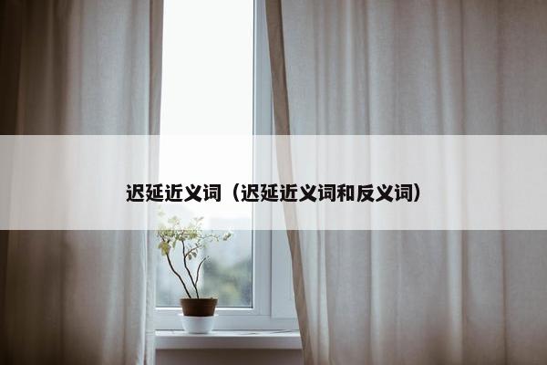 迟延近义词（迟延近义词和反义词）