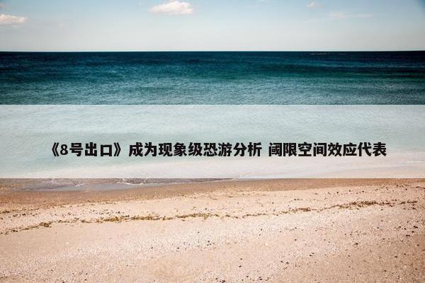 《8号出口》成为现象级恐游分析 阈限空间效应代表