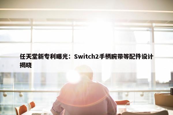 任天堂新专利曝光：Switch2手柄腕带等配件设计揭晓