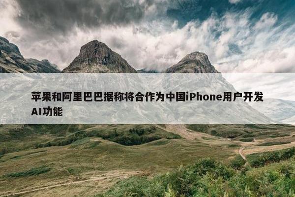 苹果和阿里巴巴据称将合作为中国iPhone用户开发AI功能