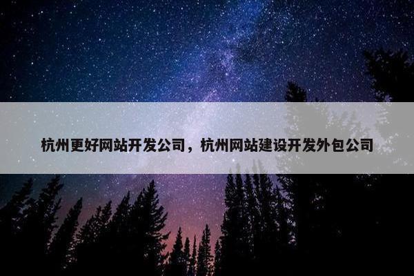 杭州更好网站开发公司，杭州网站建设开发外包公司