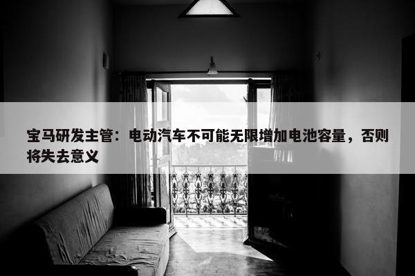 宝马研发主管：电动汽车不可能无限增加电池容量，否则将失去意义