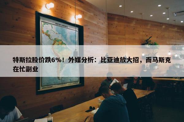 特斯拉股价跌6%！外媒分析：比亚迪放大招，而马斯克在忙副业