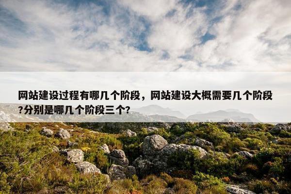 网站建设过程有哪几个阶段，网站建设大概需要几个阶段?分别是哪几个阶段三个?