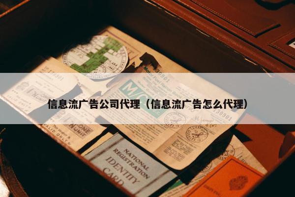 信息流广告公司代理（信息流广告怎么代理）