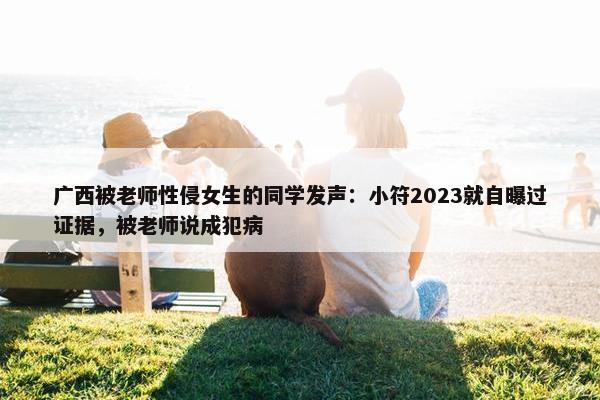 广西被老师性侵女生的同学发声：小符2023就自曝过证据，被老师说成犯病