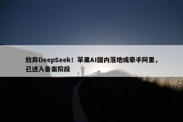 放弃DeepSeek！苹果AI国内落地或牵手阿里，已进入备案阶段