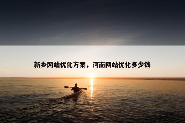 新乡网站优化方案，河南网站优化多少钱