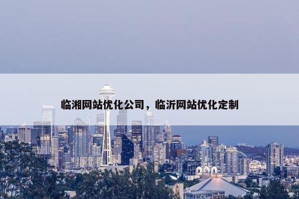 临湘网站优化公司，临沂网站优化定制