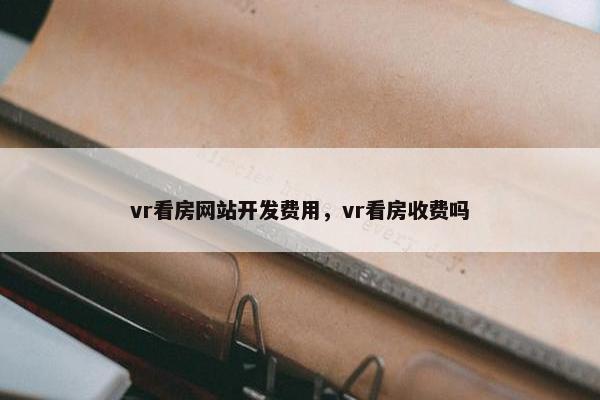 vr看房网站开发费用，vr看房收费吗