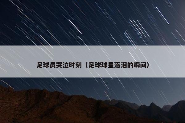 足球员哭泣时刻（足球球星落泪的瞬间）