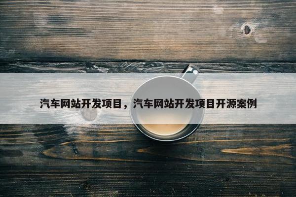 汽车网站开发项目，汽车网站开发项目开源案例