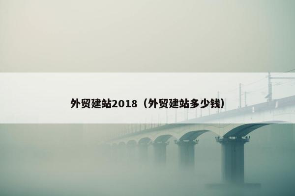 外贸建站2018（外贸建站多少钱）