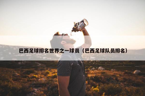 巴西足球排名世界之一球员（巴西足球队员排名）