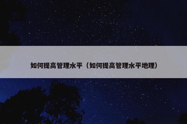 如何提高管理水平（如何提高管理水平地理）