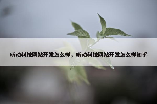 昕动科技网站开发怎么样，昕动科技网站开发怎么样知乎