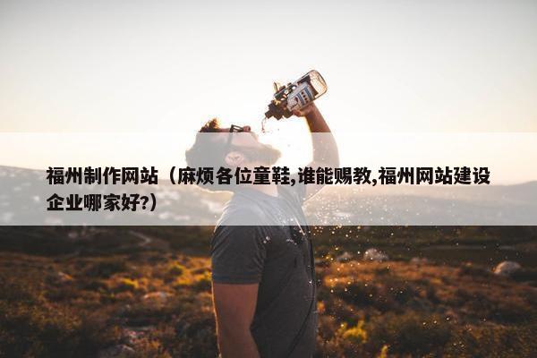 福州制作网站（麻烦各位童鞋,谁能赐教,福州网站建设企业哪家好?）