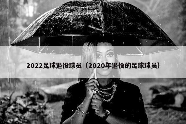 2022足球退役球员（2020年退役的足球球员）