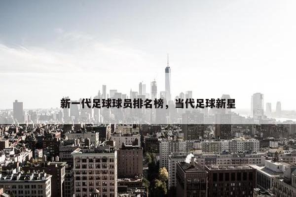 新一代足球球员排名榜，当代足球新星