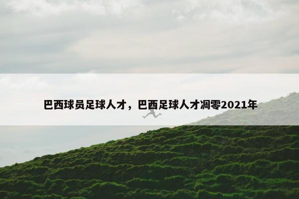 巴西球员足球人才，巴西足球人才凋零2021年