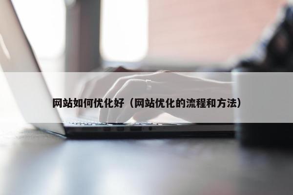 网站如何优化好（网站优化的流程和方法）