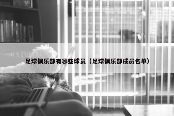 足球俱乐部有哪些球员（足球俱乐部成员名单）