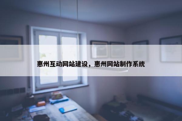 惠州互动网站建设，惠州网站制作系统