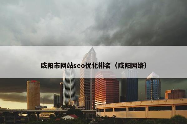 咸阳市网站seo优化排名（咸阳网络）