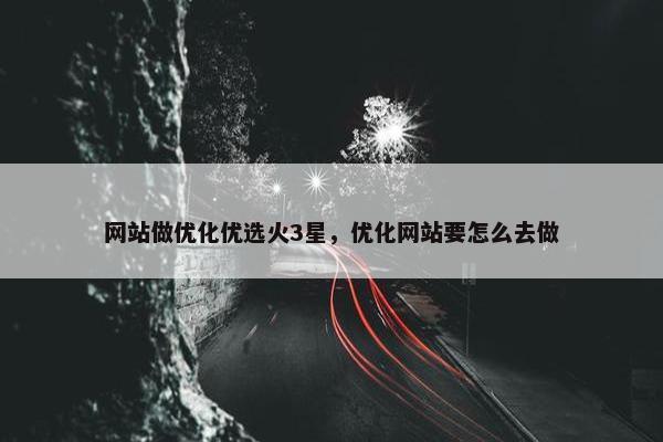 网站做优化优选火3星，优化网站要怎么去做