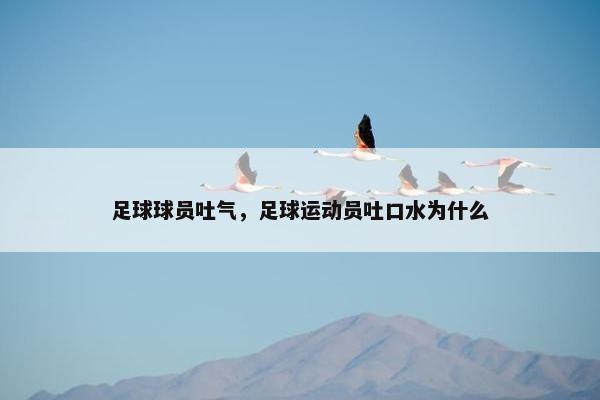 足球球员吐气，足球运动员吐口水为什么