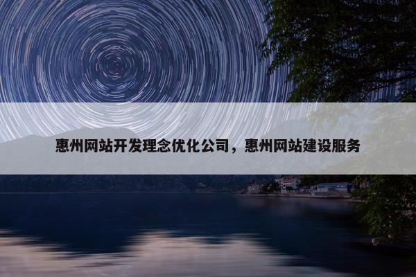 惠州网站开发理念优化公司，惠州网站建设服务