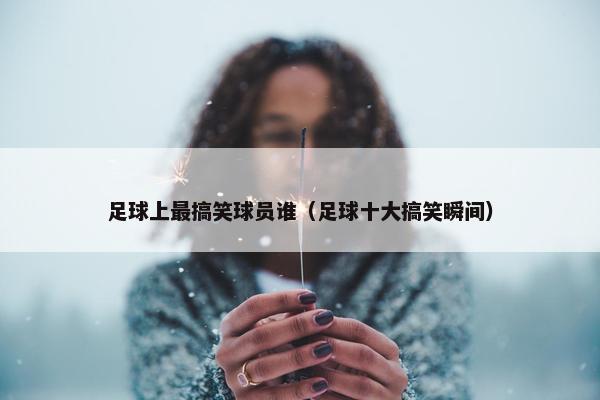 足球上最搞笑球员谁（足球十大搞笑瞬间）