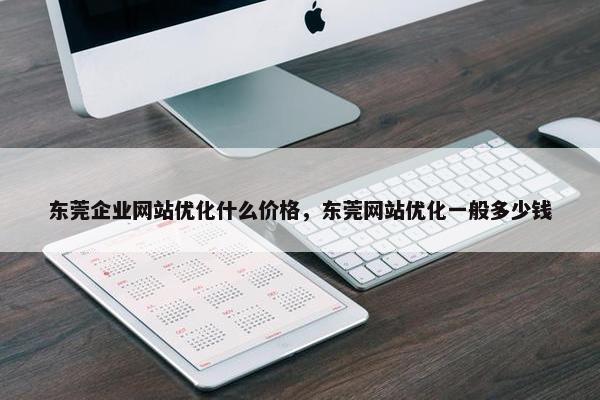 东莞企业网站优化什么价格，东莞网站优化一般多少钱