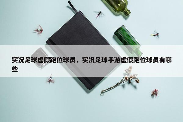 实况足球虚假跑位球员，实况足球手游虚假跑位球员有哪些