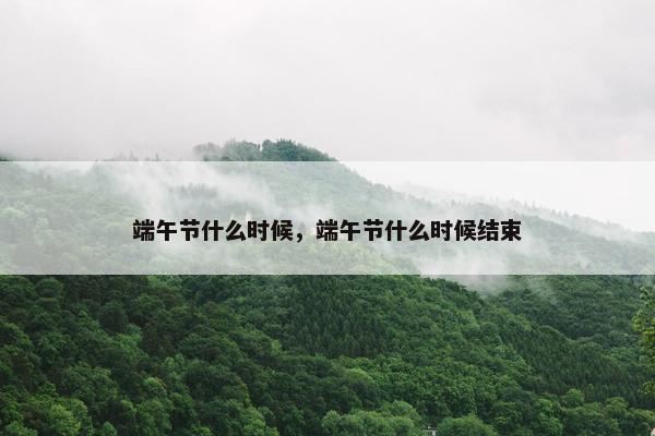 端午节什么时候，端午节什么时候结束