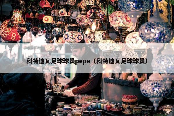 科特迪瓦足球球员pepe（科特迪瓦足球球员）