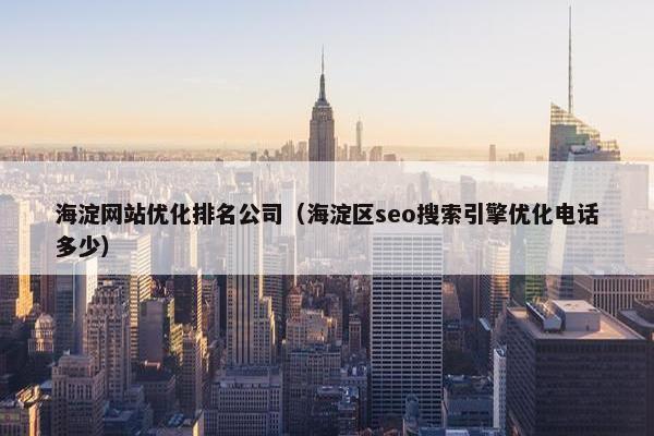 海淀网站优化排名公司（海淀区seo搜索引擎优化电话多少）