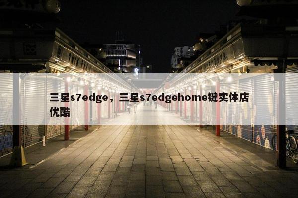 三星s7edge，三星s7edgehome键实体店优酷