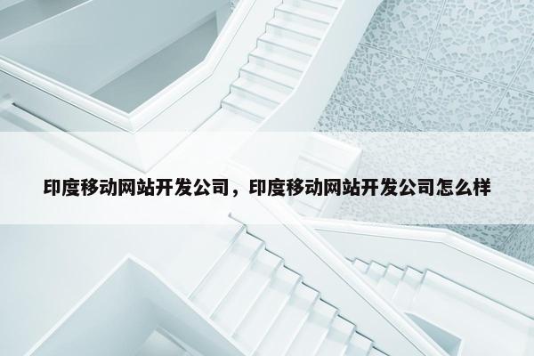 印度移动网站开发公司，印度移动网站开发公司怎么样